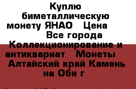 Куплю биметаллическую монету ЯНАО › Цена ­ 6 000 - Все города Коллекционирование и антиквариат » Монеты   . Алтайский край,Камень-на-Оби г.